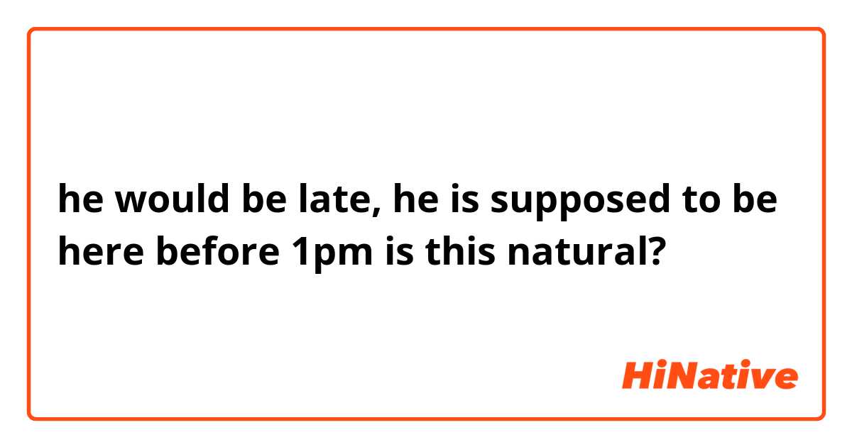 he would be late, he is supposed to be here before 1pm
is this natural?