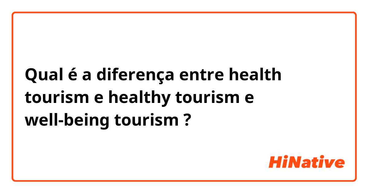 Qual é a diferença entre health tourism e healthy tourism e well-being tourism ?