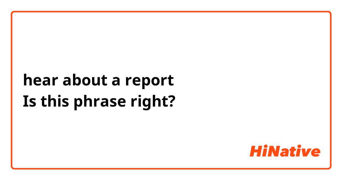 hear about a report
Is this phrase right?