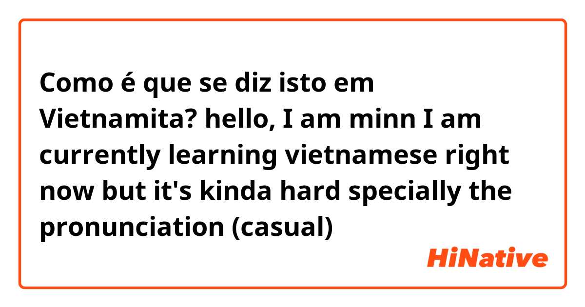 Como é que se diz isto em Vietnamita? hello, I am minn

I am currently learning vietnamese right now but it's kinda hard specially the pronunciation (casual)
