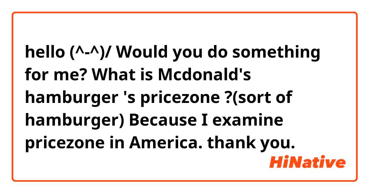 hello (^-^)/ 

Would you do something for me? 
What is Mcdonald's  hamburger 's 
pricezone ?(sort of hamburger)
Because I  examine pricezone in America.
thank you.  
