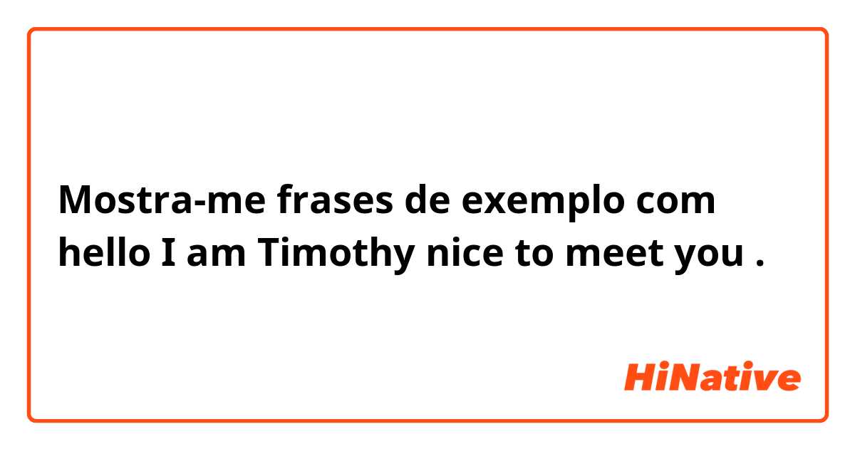 Mostra-me frases de exemplo com hello I am Timothy nice to meet you.