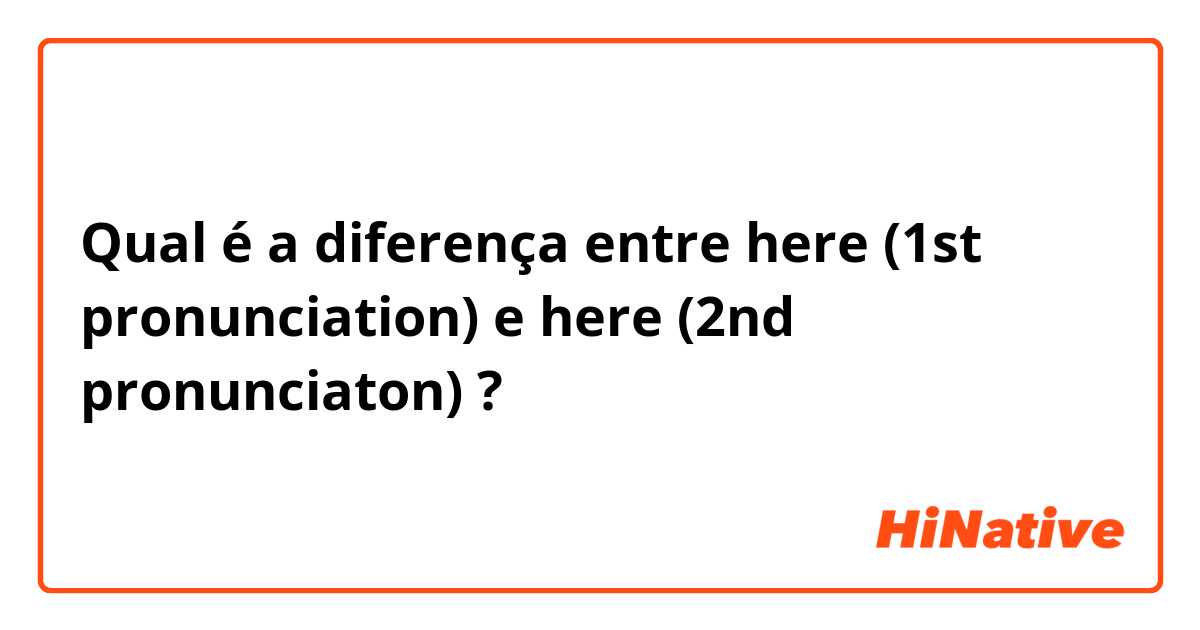 Qual é a diferença entre here (1st pronunciation) e here (2nd pronunciaton) ?