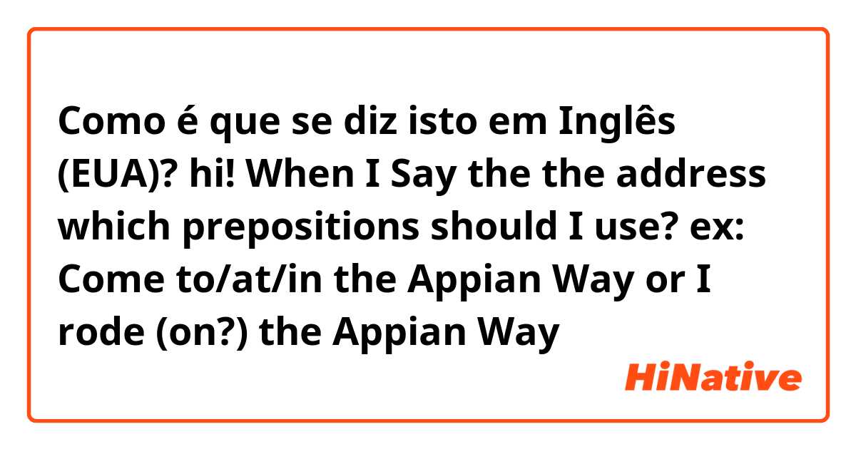 Como é que se diz isto em Inglês (EUA)? hi! When I Say the the address which prepositions should I use? ex: Come to/at/in the Appian Way or I rode (on?) the Appian Way