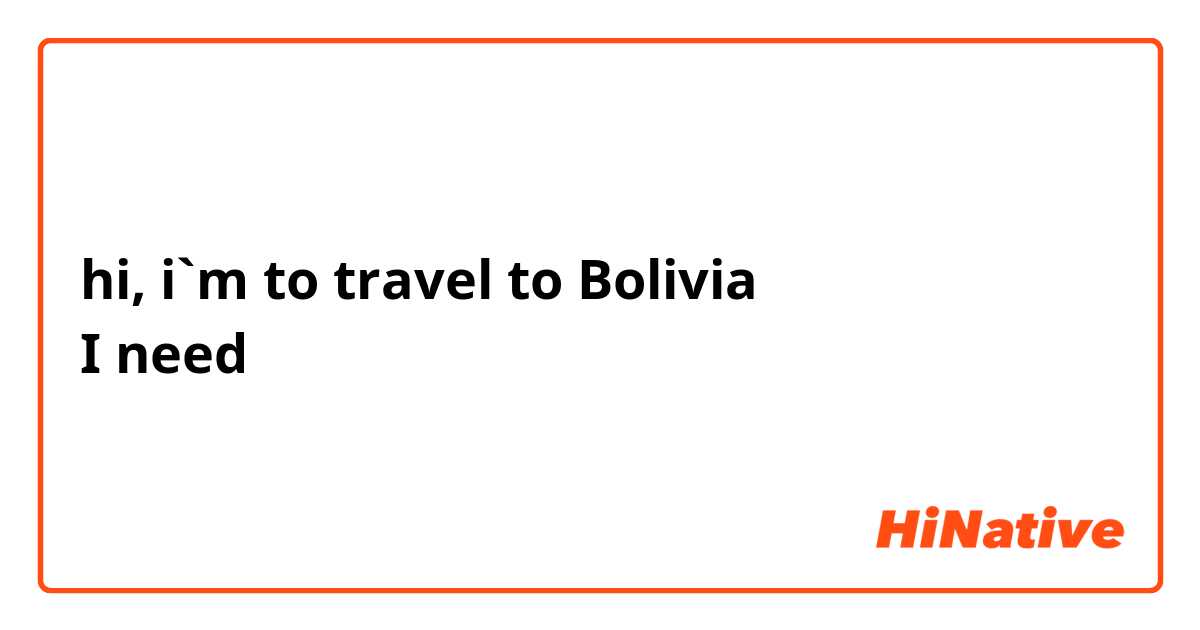 hi, i`m to travel to Bolivia
I need 