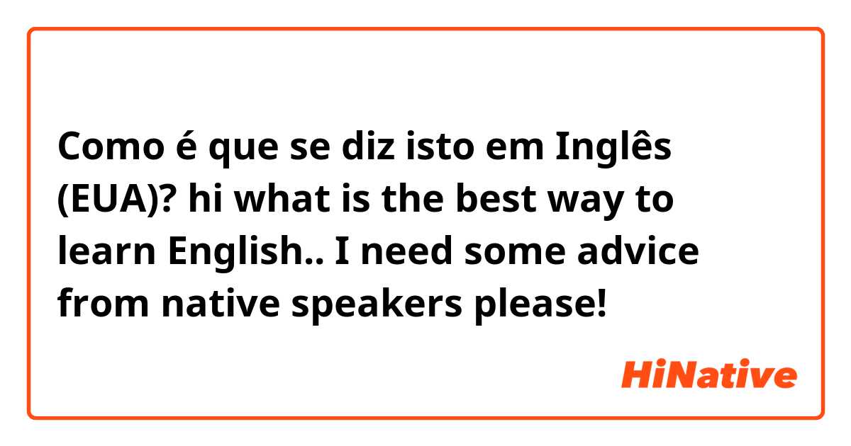 Como é que se diz isto em Inglês (EUA)? hi 
what is the best way to learn English..

I need some advice from native speakers please!