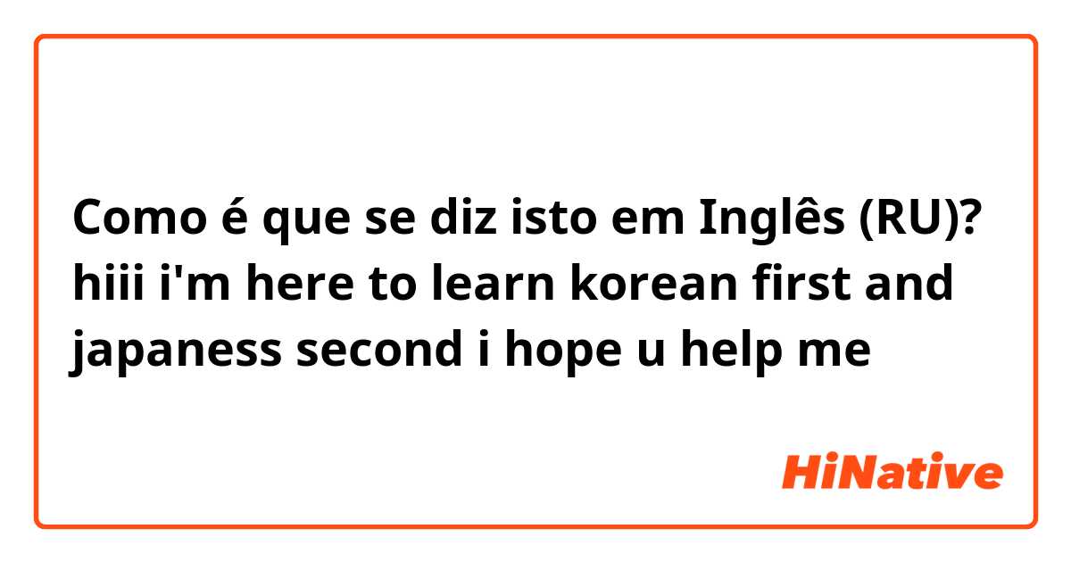 Como é que se diz isto em Inglês (RU)? hiii
i'm here to learn korean first and japaness second
i hope u help me😊😊