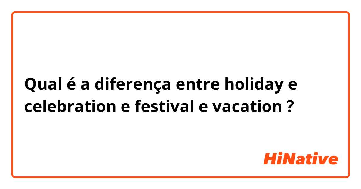 Qual é a diferença entre holiday e celebration e festival e vacation ?