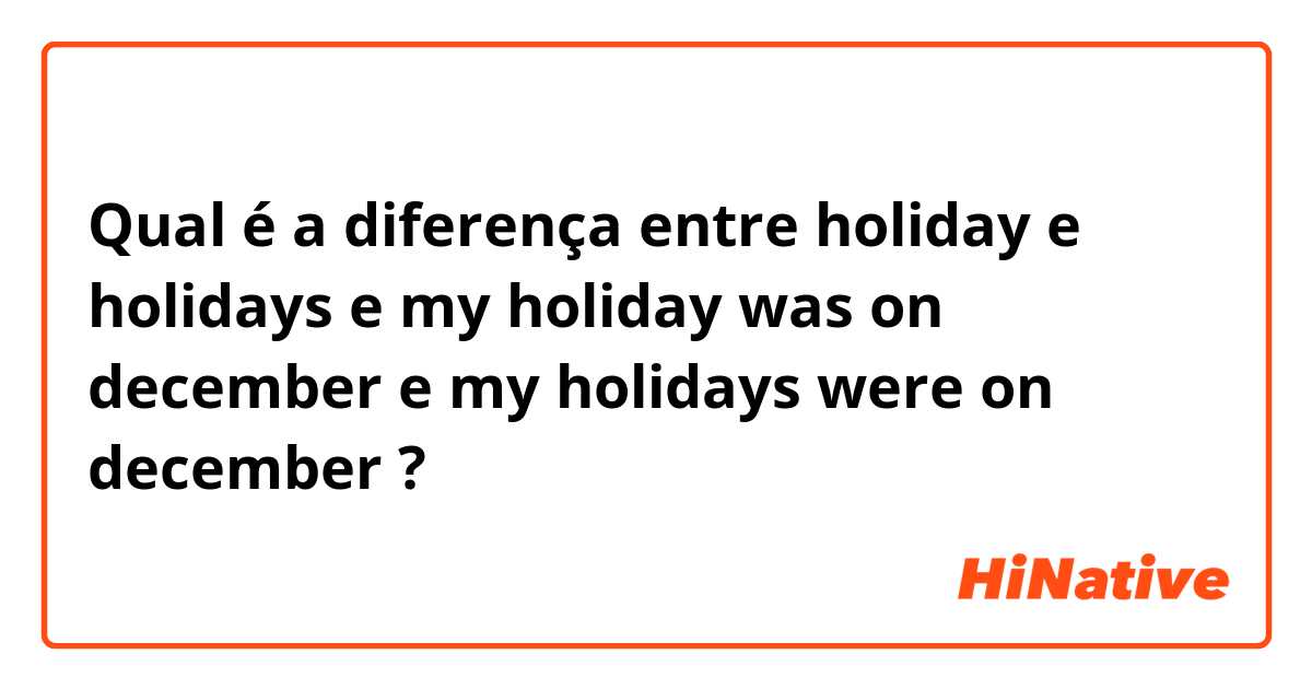 Qual é a diferença entre holiday e holidays e my holiday was on december e my holidays were on december ?