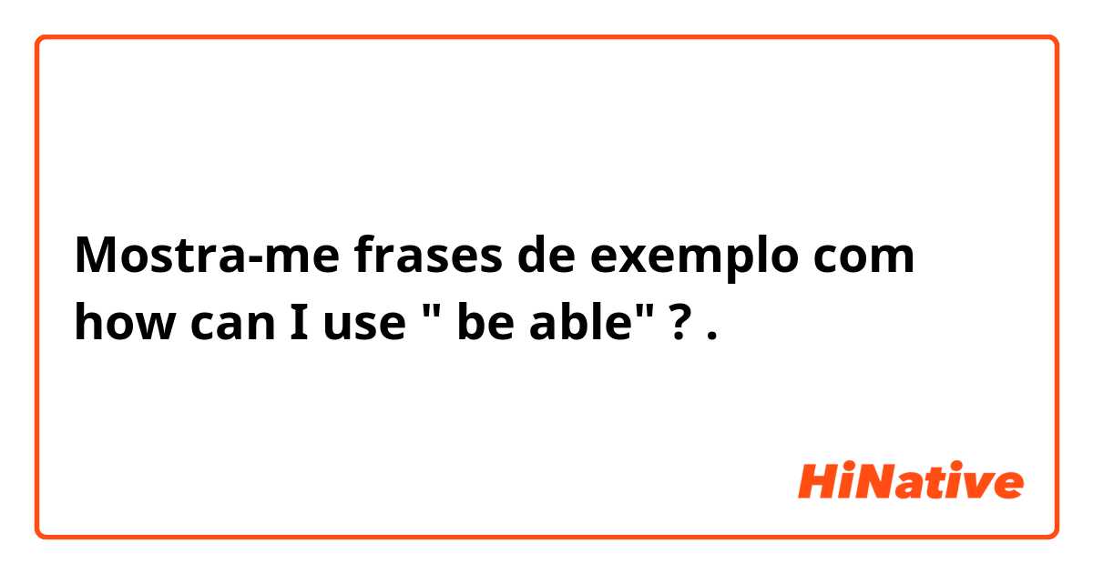 Mostra-me frases de exemplo com how can I use " be able" ?.