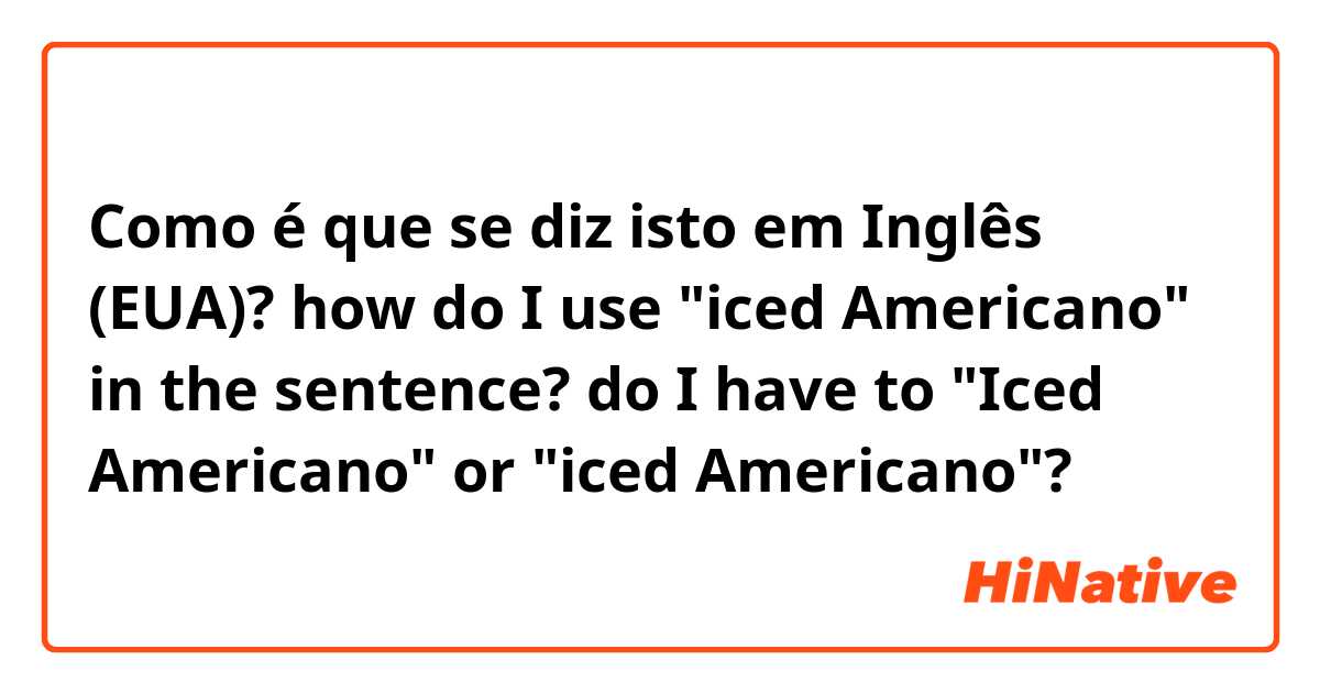 Como é que se diz isto em Inglês (EUA)? how do I use "iced Americano" in the sentence? do I have to "Iced Americano" or "iced Americano"?