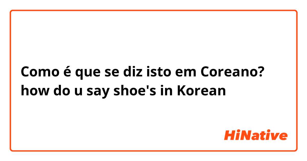 Como é que se diz isto em Coreano? how do u say shoe's in Korean