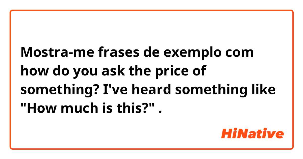 Mostra-me frases de exemplo com how do you ask the price of something? I've heard something like "How much is this?" .