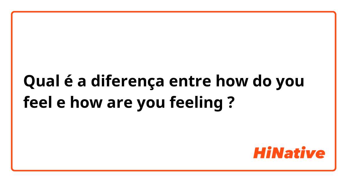 Qual é a diferença entre how do you feel e how are you feeling ?
