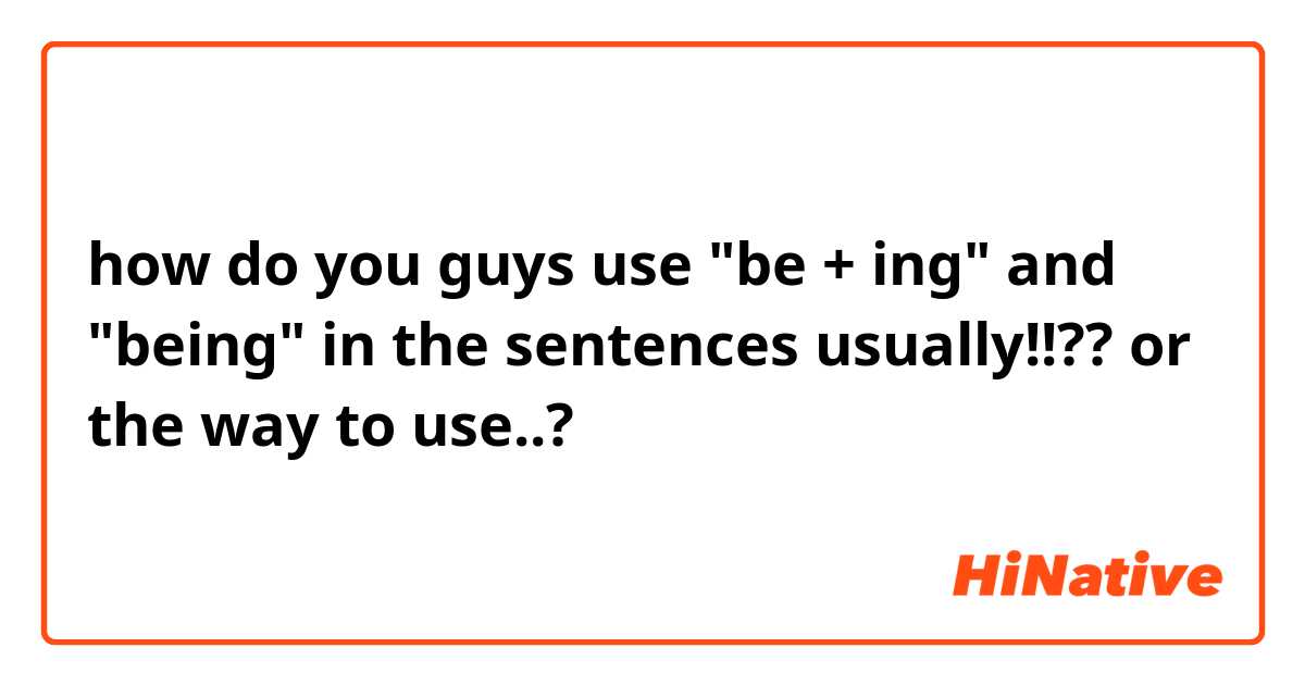 how do you guys use "be + ing" and "being" in the sentences usually!!?? or the way to use..?