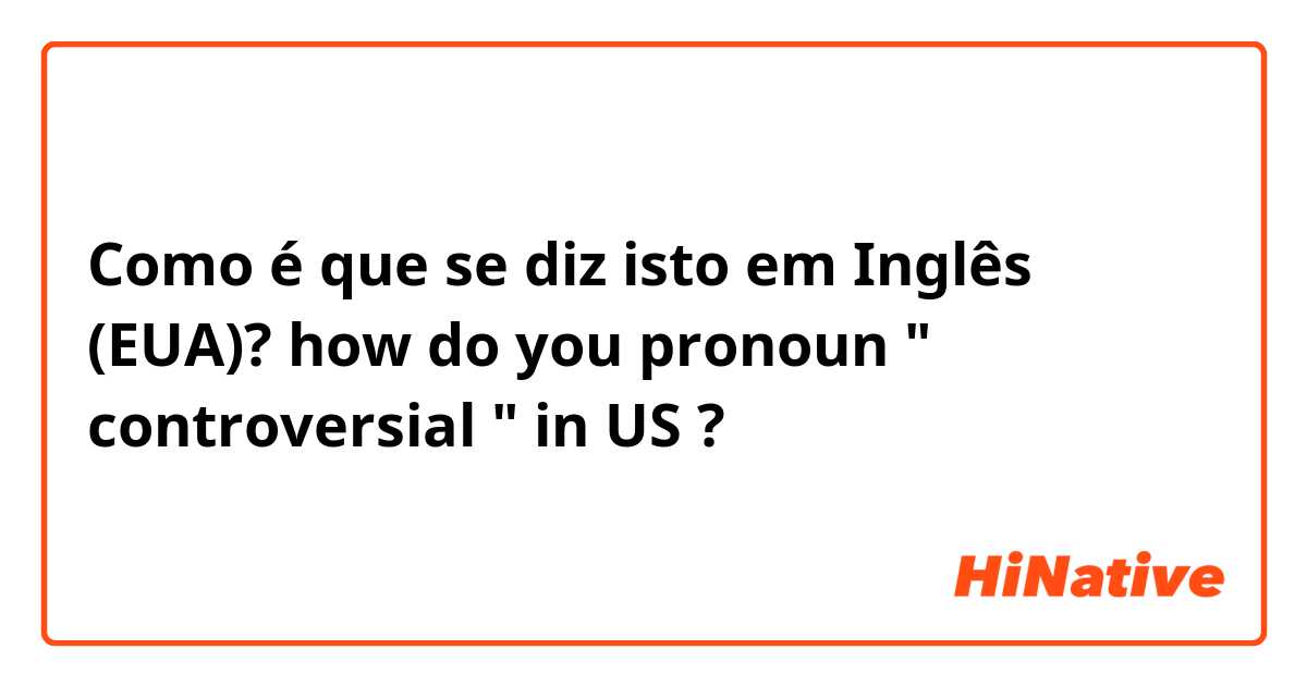 Como é que se diz isto em Inglês (EUA)? how do you pronoun " controversial " in US ? 