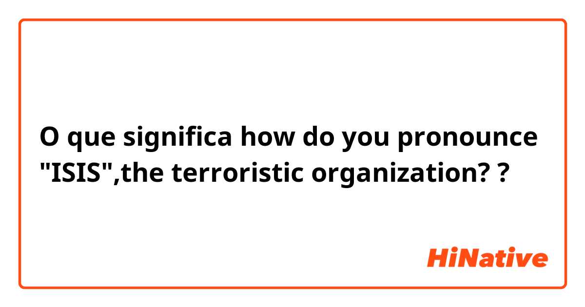 O que significa how do you pronounce "ISIS",the terroristic organization??