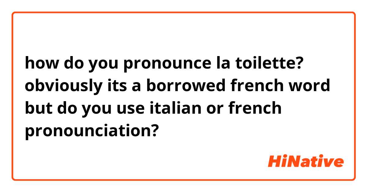 how do you pronounce la toilette? obviously its a borrowed french word but do you use italian or french pronounciation?