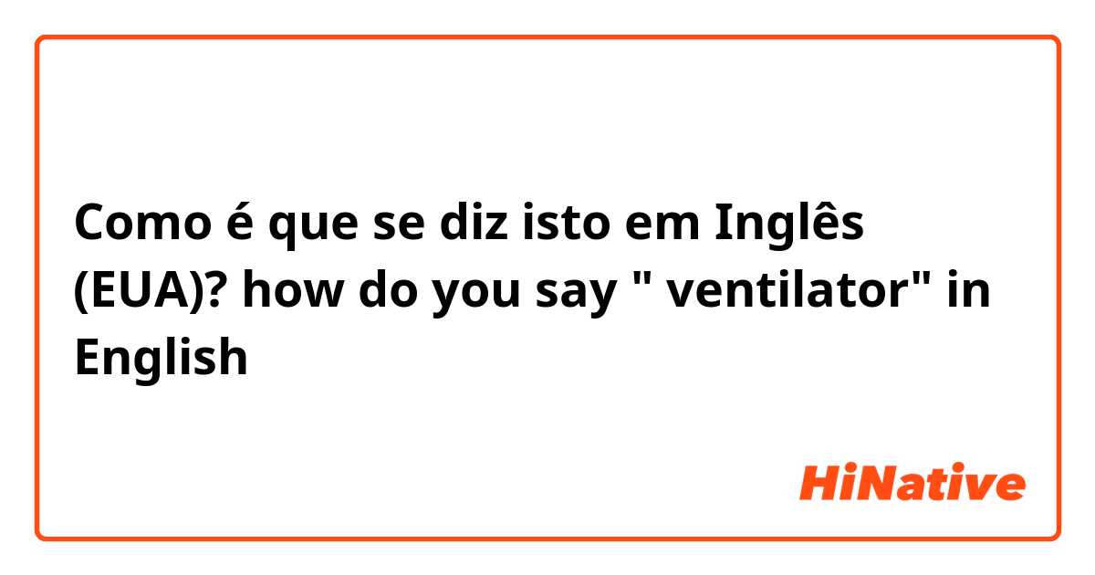 Como é que se diz isto em Inglês (EUA)? how do you say " ventilator" in English