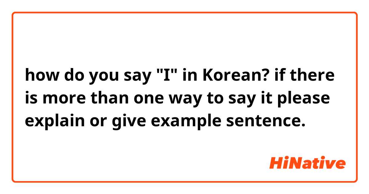 how do you say "I" in Korean? if there is more than one way to say it please explain or give example sentence.