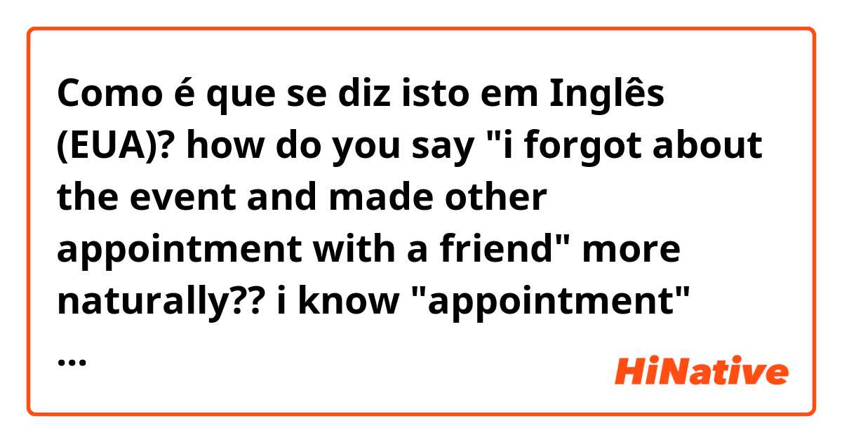 Como é que se diz isto em Inglês (EUA)? how do you say "i forgot about the event and made other appointment with a friend" more naturally?? i know "appointment" sounds somewhat too formal to be used in daily bases??