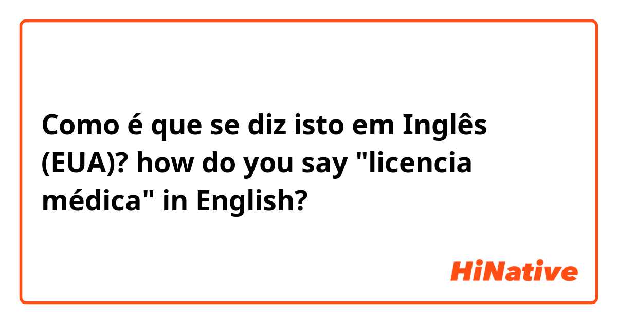 Como é que se diz isto em Inglês (EUA)? how do you say "licencia médica" in English?