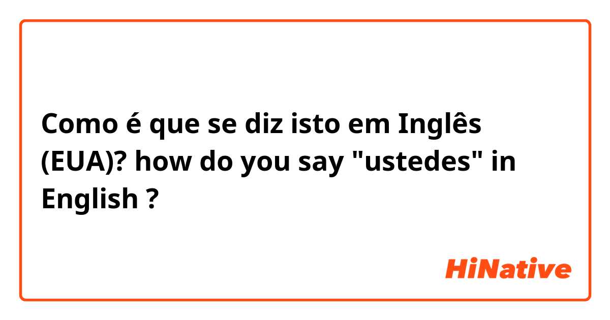 Como é que se diz isto em Inglês (EUA)? how do you say "ustedes" in English ?