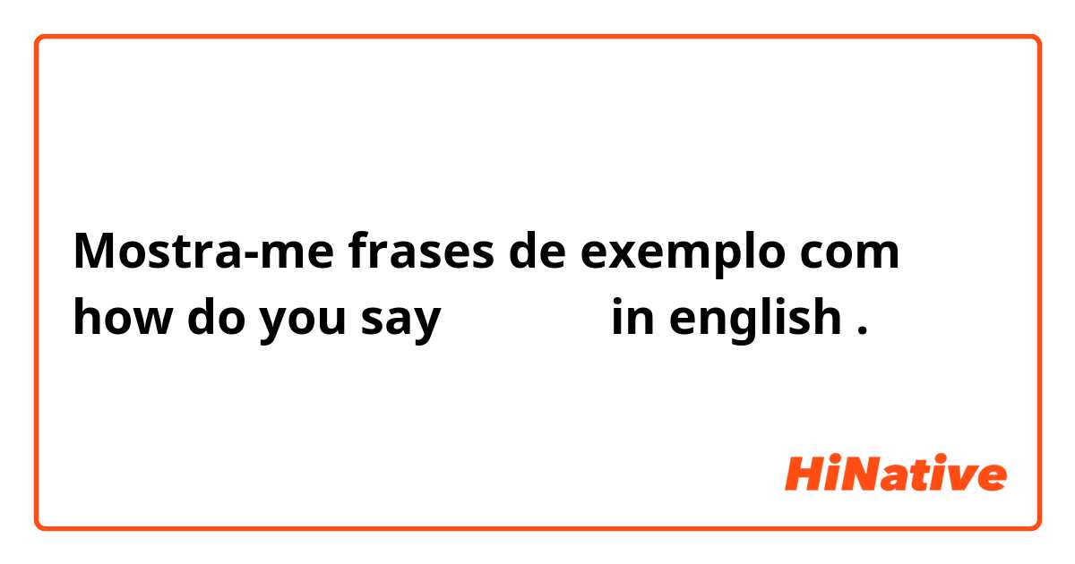 Mostra-me frases de exemplo com how do you say مرحبا in english
.