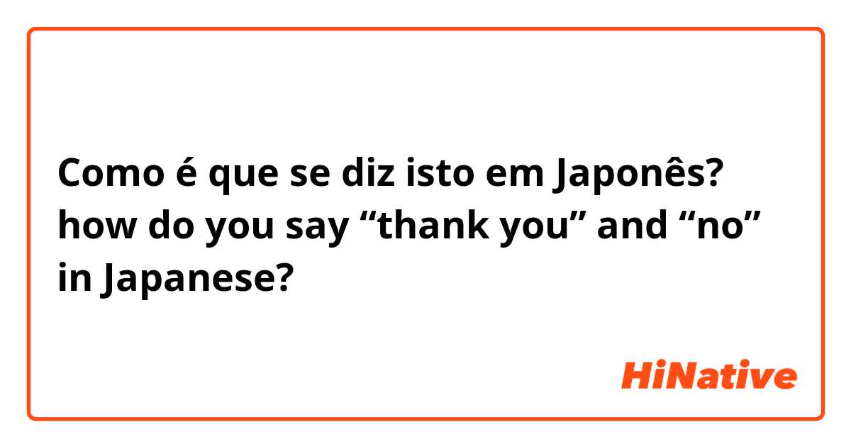 Como é que se diz isto em Japonês? how do you say “thank you” and “no” in Japanese?