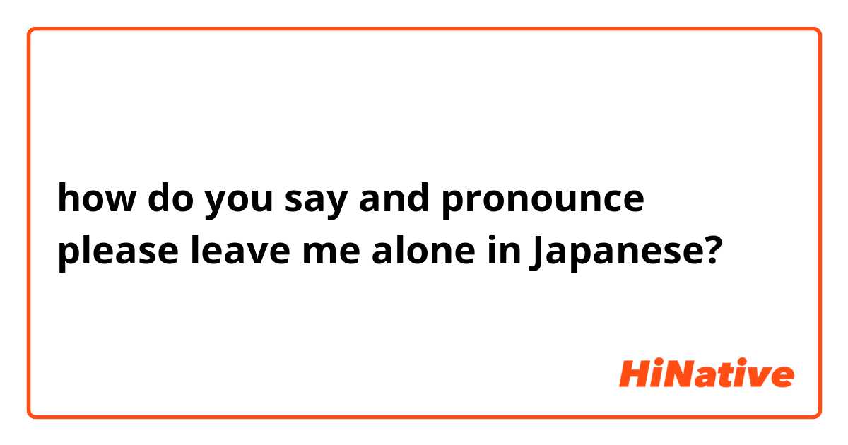 how do you say and pronounce 
please leave me alone in Japanese?