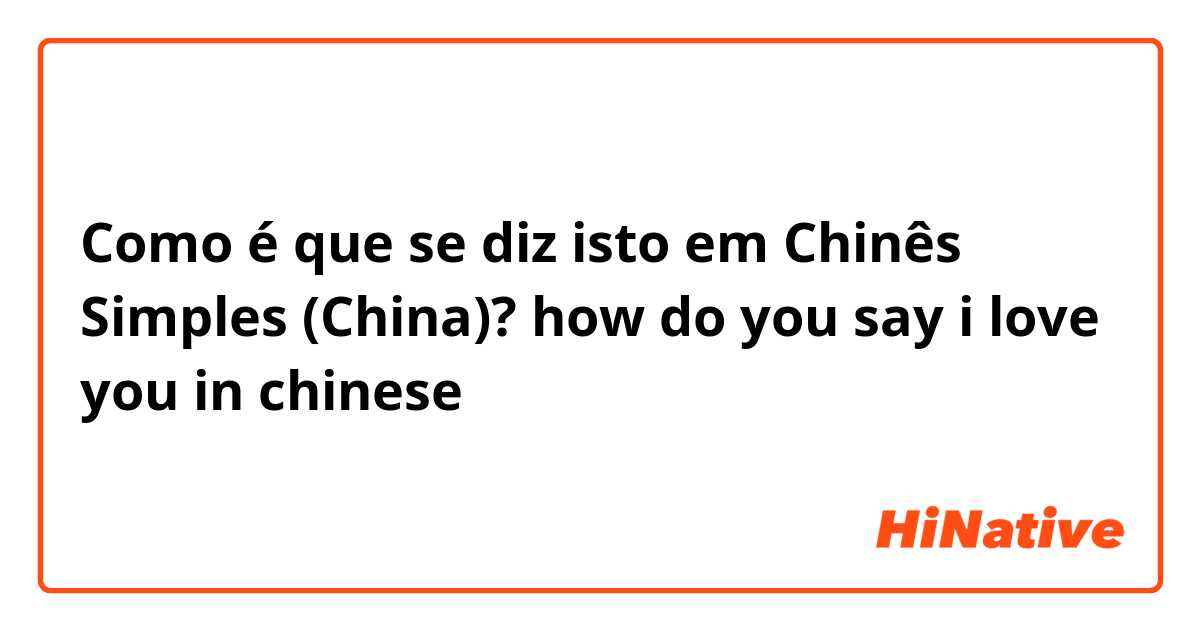 Como é que se diz isto em Chinês Simples (China)? how do you say i love you in chinese