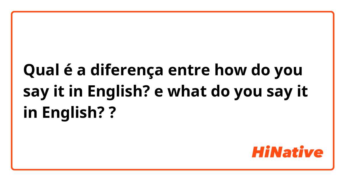 Qual é a diferença entre how do you say it in English? e what do you say it in English? ?