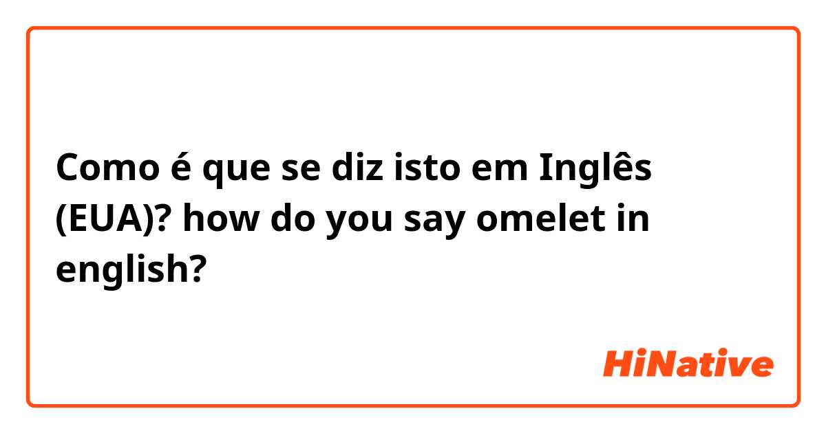 Como é que se diz isto em Inglês (EUA)? how do you say omelet in english?