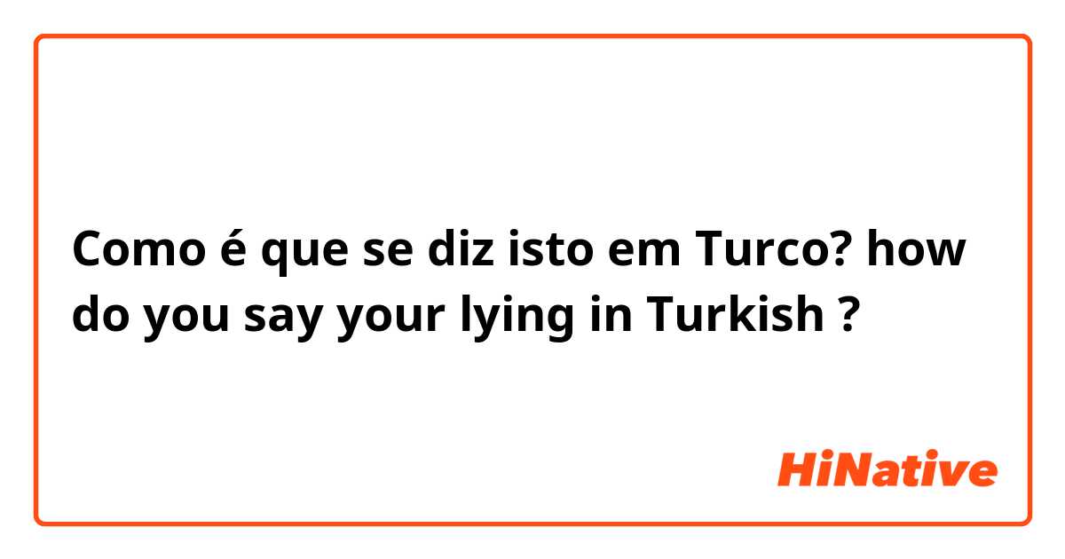 Como é que se diz isto em Turco? how do you say your lying in Turkish ?