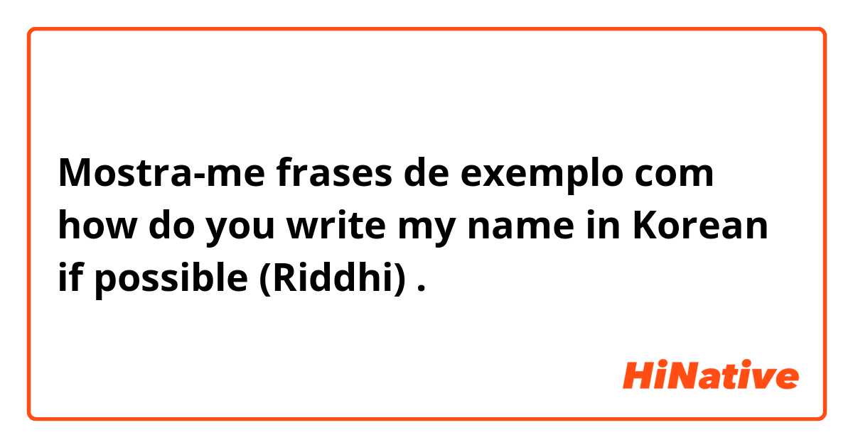 Mostra-me frases de exemplo com how do you write my name in Korean if possible (Riddhi).