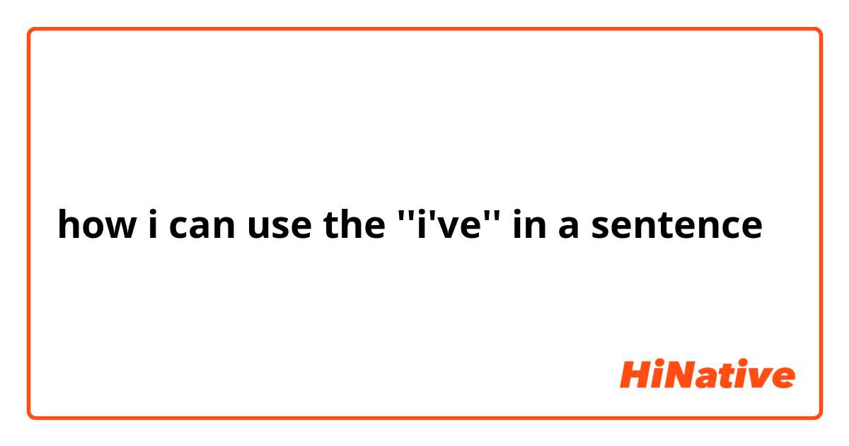 how i can use the ''i've'' in a sentence