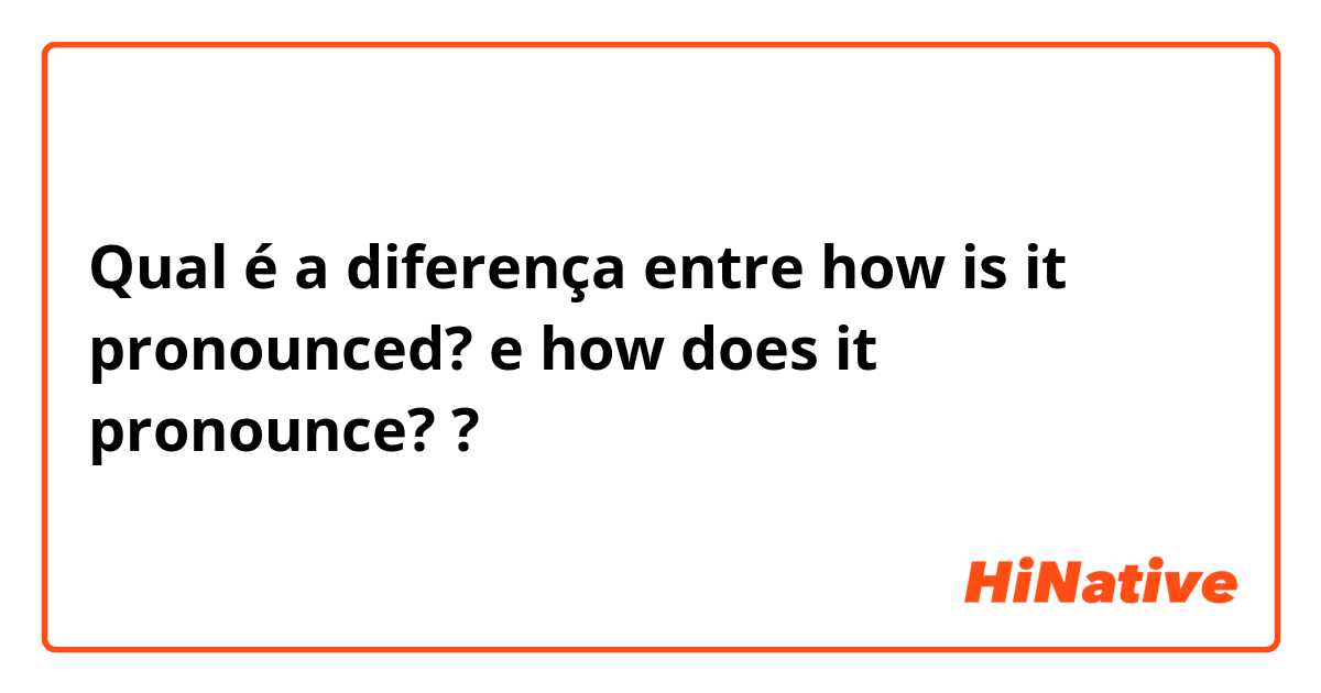 Qual é a diferença entre how is it pronounced? e how does it pronounce? ?