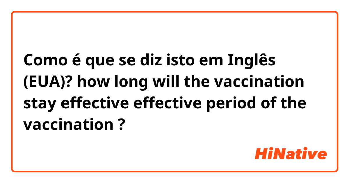 Como é que se diz isto em Inglês (EUA)? how long will the vaccination stay effective 

effective period of the vaccination 
?