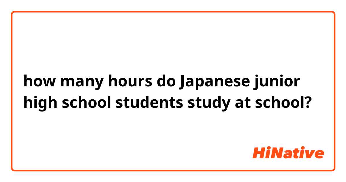 how many hours do Japanese junior high school students study at school?
