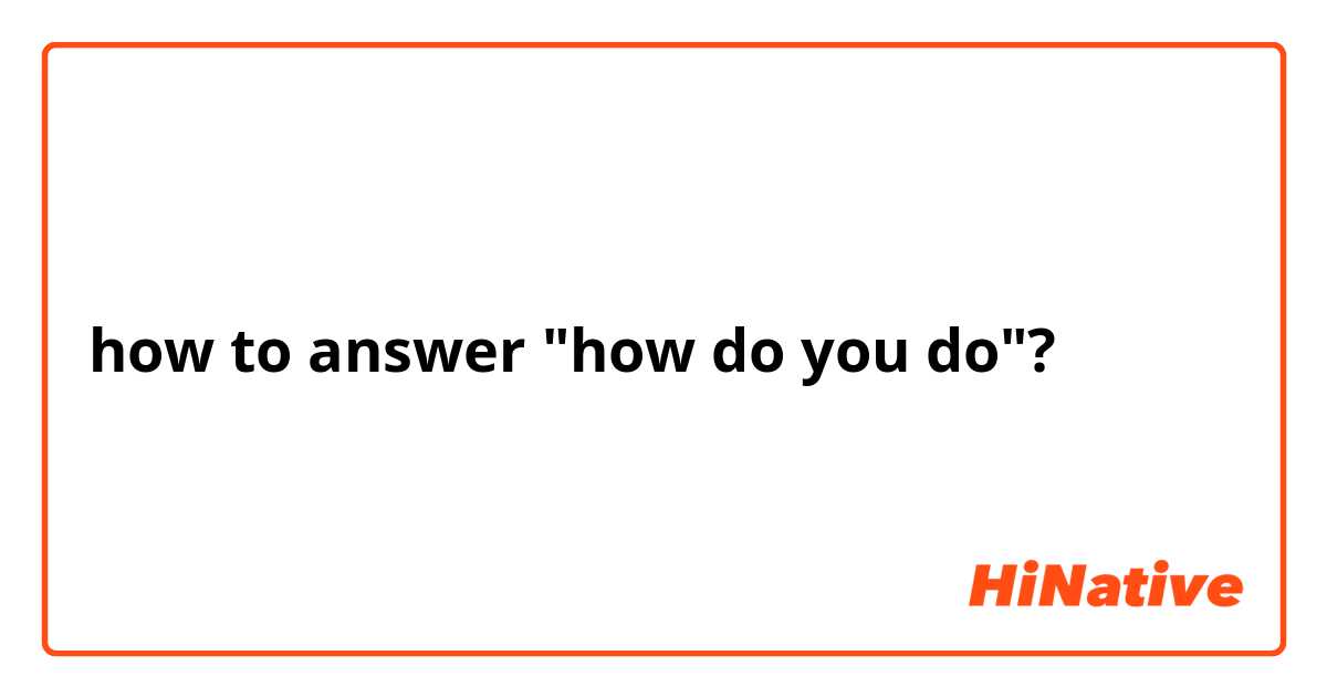 how to answer "how do you do"?