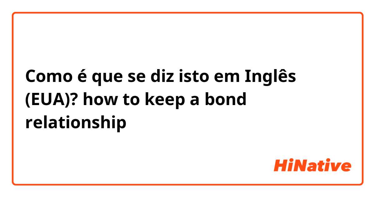 Como é que se diz isto em Inglês (EUA)? how to keep a bond relationship 