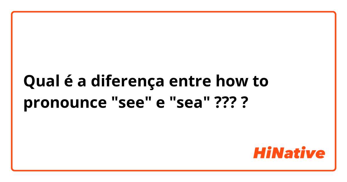 Qual é a diferença entre how to pronounce "see"  e "sea" ??? ?