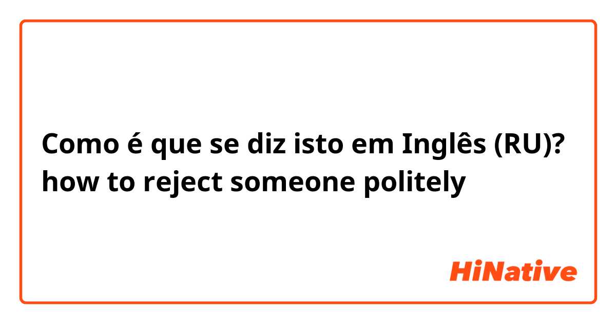 Como é que se diz isto em Inglês (RU)? how to reject someone politely 