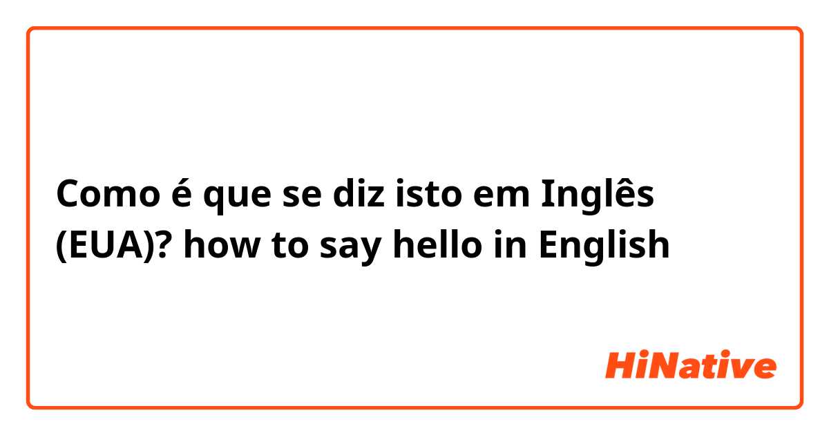 Como é que se diz isto em Inglês (EUA)? how to say hello in English