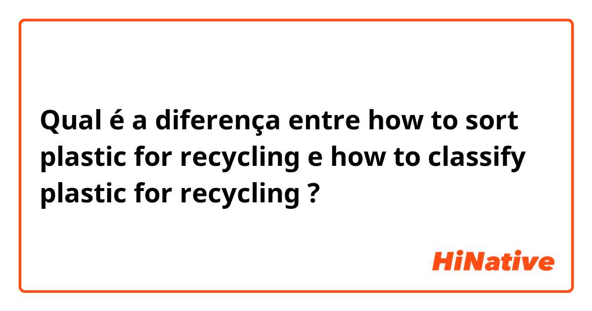 Qual é a diferença entre how to sort plastic for recycling e how to classify plastic for recycling ?