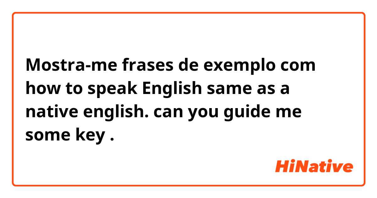 Mostra-me frases de exemplo com how to speak English same as a native english. can you guide me some key.