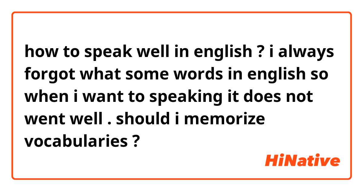 how to speak well in english ? i always forgot what some words in english so when i want to speaking it does not went well . should i memorize vocabularies ? 