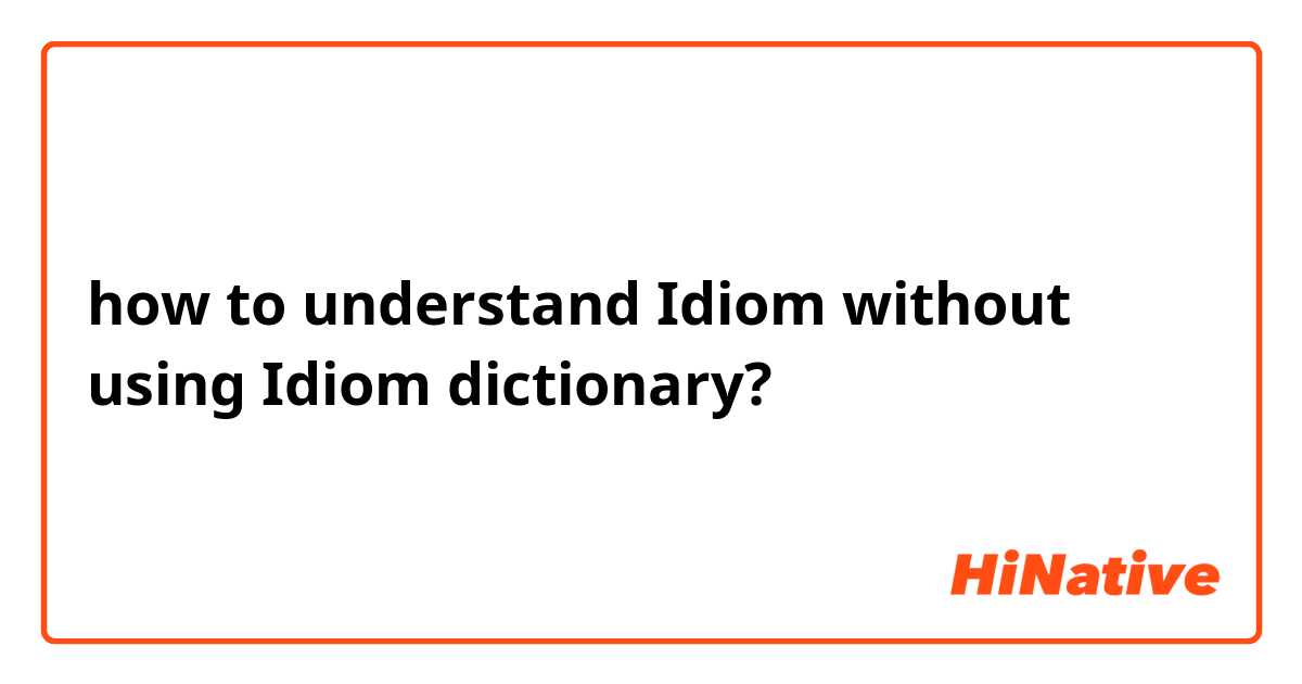 how to understand Idiom without using Idiom dictionary? 