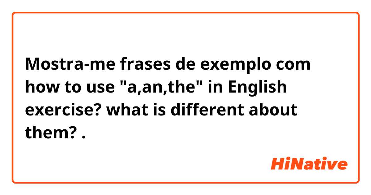 Mostra-me frases de exemplo com how to use "a,an,the" in English exercise? what is different about them?.