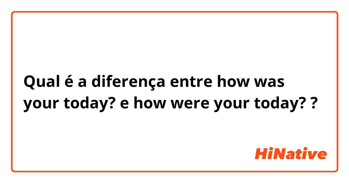 Qual é a diferença entre how was your today? e how were your today? ?